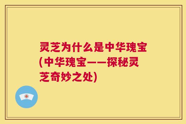 灵芝为什么是中华瑰宝(中华瑰宝——探秘灵芝奇妙之处) 第1张 灵芝为什么是中华瑰宝(中华瑰宝——探秘灵芝奇妙之处) 第1张
