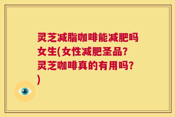 灵芝减脂咖啡能减肥吗女生(女性减肥圣品?灵芝咖啡真的有用吗?) 第1张 灵芝减脂咖啡能减肥吗女生(女性减肥圣品?灵芝咖啡真的有用吗?) 第1张