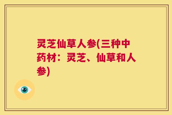 灵芝仙草人参(三种中药材:灵芝、仙草和人参) 第1张 灵芝仙草人参(三种中药材:灵芝、仙草和人参) 第1张