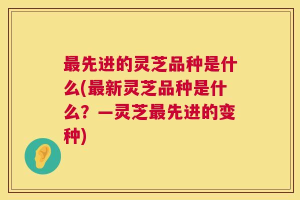 最先进的灵芝品种是什么(最新灵芝品种是什么?—灵芝最先进的变种) 第1张 最先进的灵芝品种是什么(最新灵芝品种是什么?—灵芝最先进的变种) 第1张