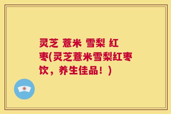 灵芝 薏米 雪梨 红枣(灵芝薏米雪梨红枣饮,养生佳品!) 第1张 灵芝 薏米 雪梨 红枣(灵芝薏米雪梨红枣饮,养生佳品!) 第1张