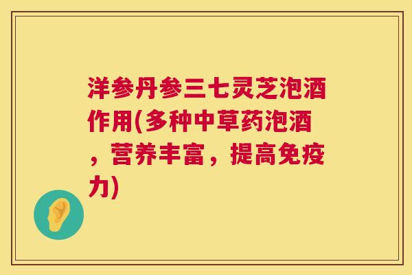 洋参丹参三七灵芝泡酒作用(多种中草药泡酒,营养丰富,提高免疫力) 第1张 洋参丹参三七灵芝泡酒作用(多种中草药泡酒,营养丰富,提高免疫力) 第1张