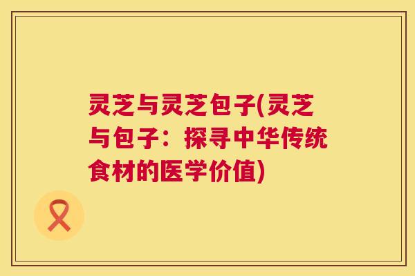 灵芝与灵芝包子(灵芝与包子:探寻中华传统食材的医学价值) 第1张 灵芝与灵芝包子(灵芝与包子:探寻中华传统食材的医学价值) 第1张