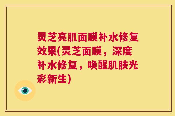 灵芝亮肌面膜补水修复效果(灵芝面膜，深度补水修复，唤醒肌肤光彩新生)  第1张