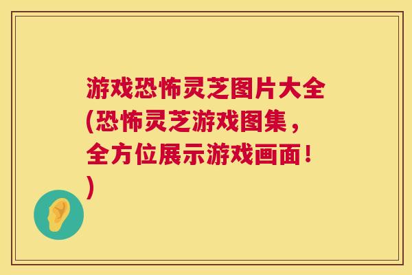 游戏恐怖灵芝图片大全(恐怖灵芝游戏图集,全方位展示游戏画面!) 第1张 游戏恐怖灵芝图片大全(恐怖灵芝游戏图集,全方位展示游戏画面!) 第1张