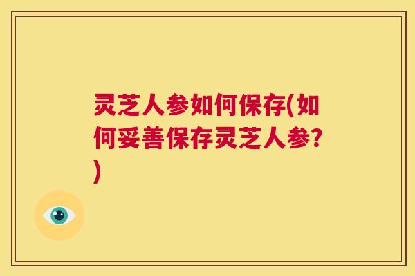 灵芝人参如何保存(如何妥善保存灵芝人参?) 第1张 灵芝人参如何保存(如何妥善保存灵芝人参?) 第1张