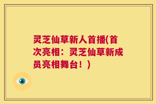 灵芝仙草新人首播(首次亮相:灵芝仙草新成员亮相舞台!) 第1张 灵芝仙草新人首播(首次亮相:灵芝仙草新成员亮相舞台!) 第1张