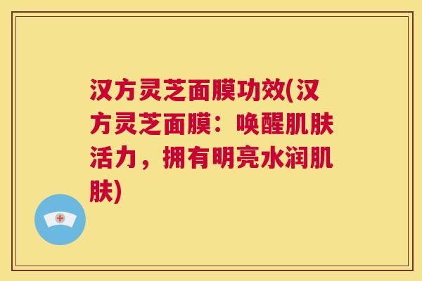 汉方灵芝面膜功效(汉方灵芝面膜：唤醒肌肤活力，拥有明亮水润肌肤)  第1张