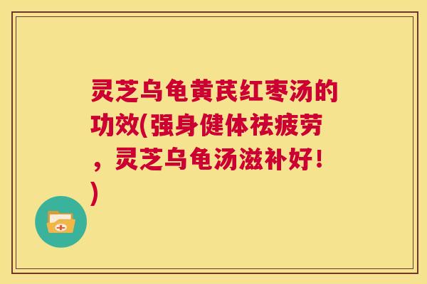 灵芝乌龟黄芪红枣汤的功效(强身健体祛疲劳，灵芝乌龟汤滋补好！)  第1张