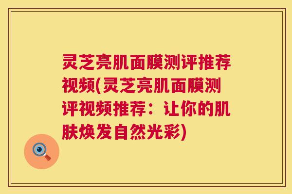 灵芝亮肌面膜测评推荐视频(灵芝亮肌面膜测评视频推荐:让你的肌肤焕发自然光彩) 第1张 灵芝亮肌面膜测评推荐视频(灵芝亮肌面膜测评视频推荐:让你的肌肤焕发自然光彩) 第1张