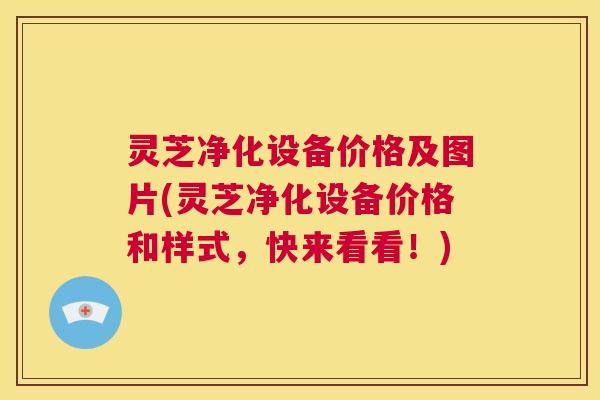 灵芝净化设备价格及图片(灵芝净化设备价格和样式,快来看看!) 第1张 灵芝净化设备价格及图片(灵芝净化设备价格和样式,快来看看!) 第1张