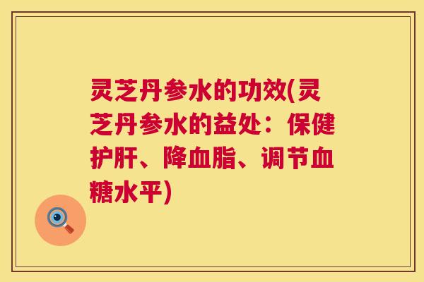 灵芝丹参水的功效(灵芝丹参水的益处:保健护肝、降血脂、调节血糖水平) 第1张 灵芝丹参水的功效(灵芝丹参水的益处:保健护肝、降血脂、调节血糖水平) 第1张