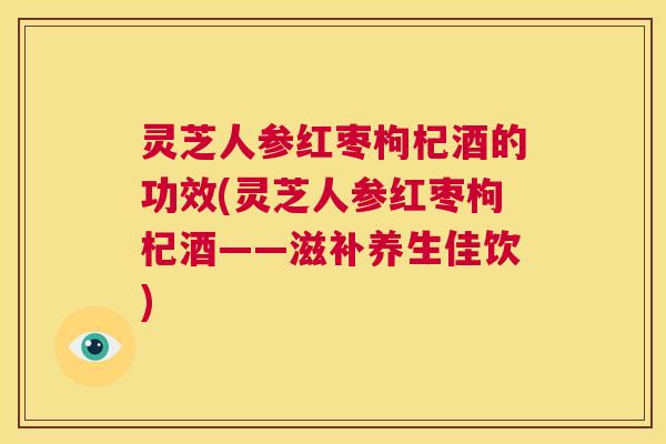 灵芝人参红枣枸杞酒的功效(灵芝人参红枣枸杞酒——滋补养生佳饮) 第1张 灵芝人参红枣枸杞酒的功效(灵芝人参红枣枸杞酒——滋补养生佳饮) 第1张