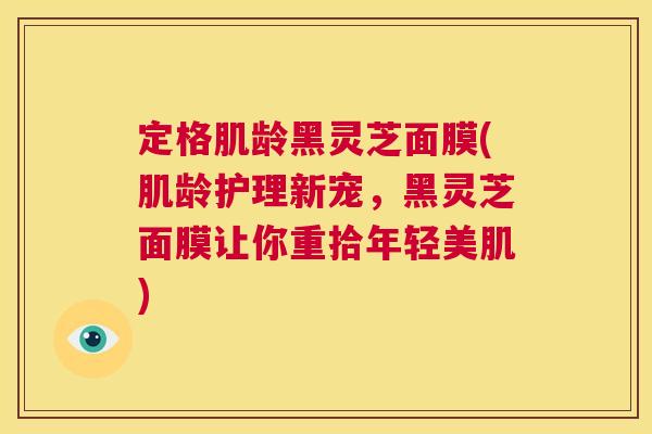 定格肌龄黑灵芝面膜(肌龄护理新宠,黑灵芝面膜让你重拾年轻美肌) 第1张 定格肌龄黑灵芝面膜(肌龄护理新宠,黑灵芝面膜让你重拾年轻美肌) 第1张