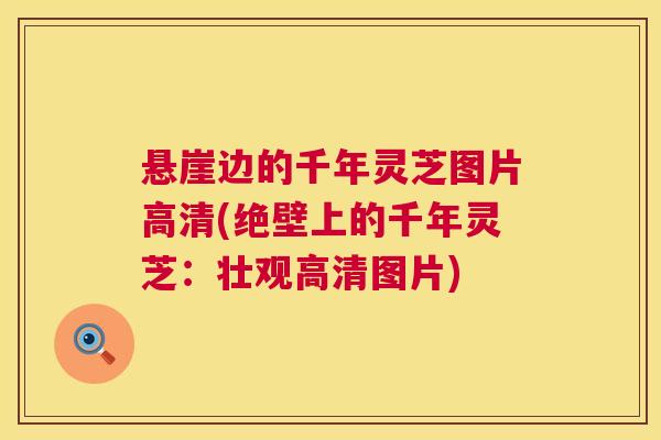 悬崖边的千年灵芝图片高清(绝壁上的千年灵芝:壮观高清图片) 第1张 悬崖边的千年灵芝图片高清(绝壁上的千年灵芝:壮观高清图片) 第1张
