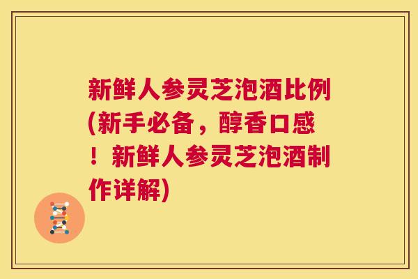 新鲜人参灵芝泡酒比例(新手必备,醇香口感!新鲜人参灵芝泡酒制作详解) 第1张 新鲜人参灵芝泡酒比例(新手必备,醇香口感!新鲜人参灵芝泡酒制作详解) 第1张