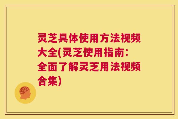 灵芝具体使用方法视频大全(灵芝使用指南:全面了解灵芝用法视频合集) 第1张 灵芝具体使用方法视频大全(灵芝使用指南:全面了解灵芝用法视频合集) 第1张