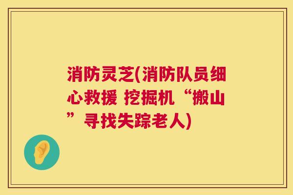 消防灵芝(消防队员细心救援 挖掘机“搬山”寻找失踪老人) 第1张 消防灵芝(消防队员细心救援 挖掘机“搬山”寻找失踪老人) 第1张