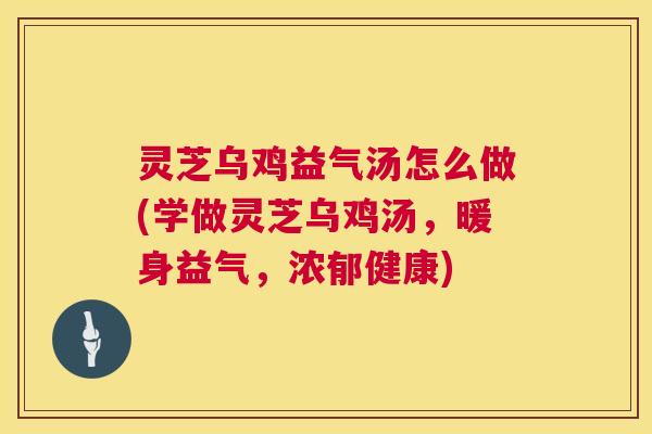 灵芝乌鸡益气汤怎么做(学做灵芝乌鸡汤,暖身益气,浓郁健康) 第1张 灵芝乌鸡益气汤怎么做(学做灵芝乌鸡汤,暖身益气,浓郁健康) 第1张