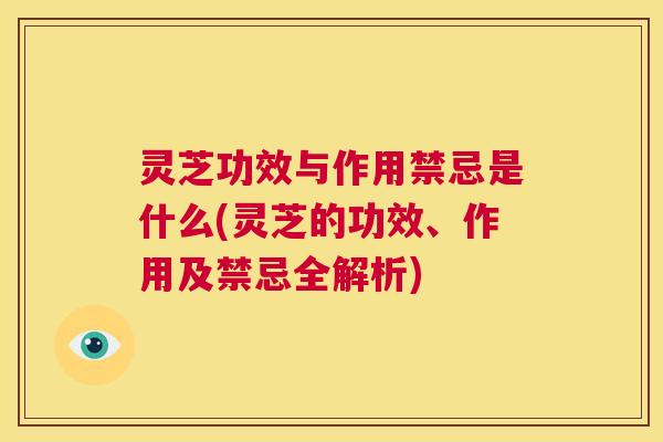 灵芝功效与作用禁忌是什么(灵芝的功效、作用及禁忌全解析) 第1张 灵芝功效与作用禁忌是什么(灵芝的功效、作用及禁忌全解析) 第1张