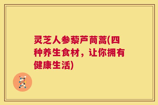 灵芝人参藜芦茼蒿(四种养生食材,让你拥有健康生活) 第1张 灵芝人参藜芦茼蒿(四种养生食材,让你拥有健康生活) 第1张