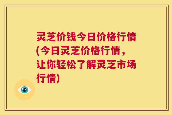 灵芝价钱今日价格行情(今日灵芝价格行情,让你轻松了解灵芝市场行情) 第1张 灵芝价钱今日价格行情(今日灵芝价格行情,让你轻松了解灵芝市场行情) 第1张