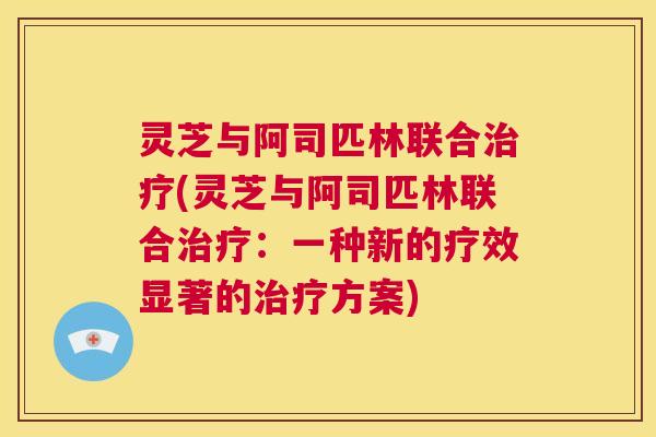 灵芝与阿司匹林联合治疗(灵芝与阿司匹林联合治疗:一种新的疗效显著的治疗方案) 第1张 灵芝与阿司匹林联合治疗(灵芝与阿司匹林联合治疗:一种新的疗效显著的治疗方案) 第1张
