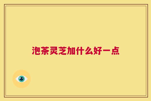 泡茶灵芝加什么好一点 第1张 泡茶灵芝加什么好一点 第1张