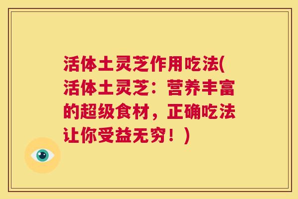 活体土灵芝作用吃法(活体土灵芝:营养丰富的超级食材,正确吃法让你受益无穷!) 第1张 活体土灵芝作用吃法(活体土灵芝:营养丰富的超级食材,正确吃法让你受益无穷!) 第1张