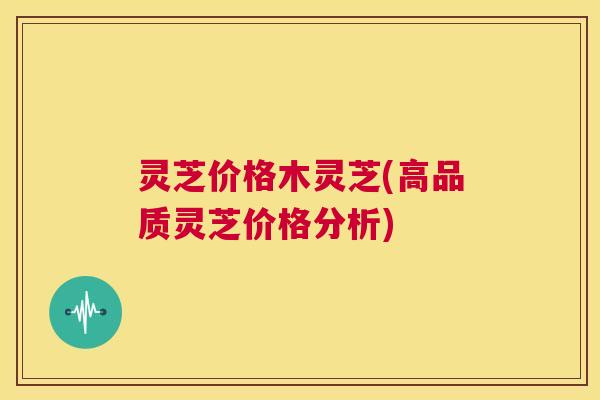 灵芝价格木灵芝(高品质灵芝价格分析) 第1张 灵芝价格木灵芝(高品质灵芝价格分析) 第1张