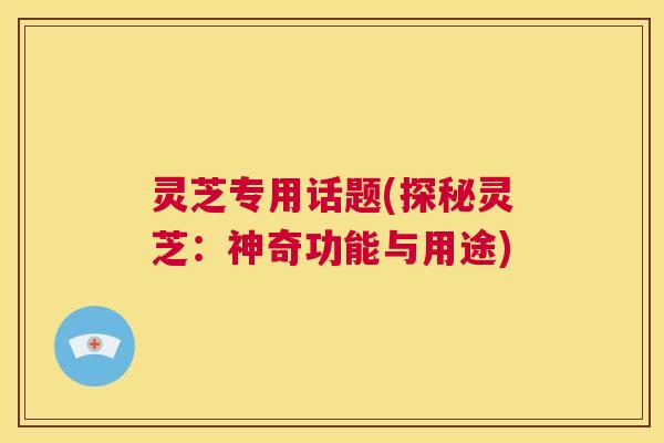 灵芝专用话题(探秘灵芝:神奇功能与用途) 第1张 灵芝专用话题(探秘灵芝:神奇功能与用途) 第1张