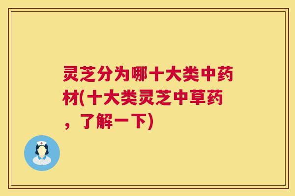 灵芝分为哪十大类中药材(十大类灵芝中草药,了解一下) 第1张 灵芝分为哪十大类中药材(十大类灵芝中草药,了解一下) 第1张