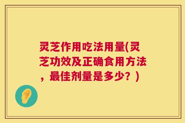 灵芝作用吃法用量(灵芝功效及正确食用方法,最佳剂量是多少?) 第1张 灵芝作用吃法用量(灵芝功效及正确食用方法,最佳剂量是多少?) 第1张