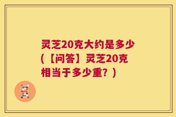 灵芝20克大约是多少(【问答】灵芝20克相当于多少重?) 第1张 灵芝20克大约是多少(【问答】灵芝20克相当于多少重?) 第1张