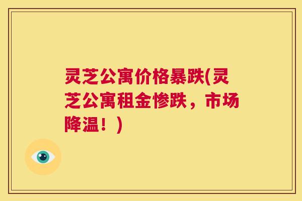 灵芝公寓价格暴跌(灵芝公寓租金惨跌,市场降温!) 第1张 灵芝公寓价格暴跌(灵芝公寓租金惨跌,市场降温!) 第1张