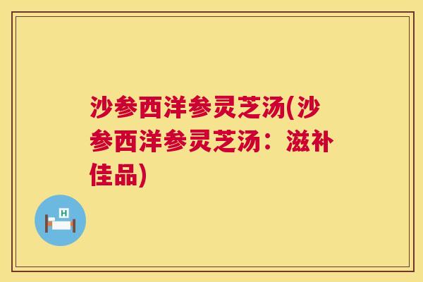 沙参西洋参灵芝汤(沙参西洋参灵芝汤:滋补佳品) 第1张 沙参西洋参灵芝汤(沙参西洋参灵芝汤:滋补佳品) 第1张