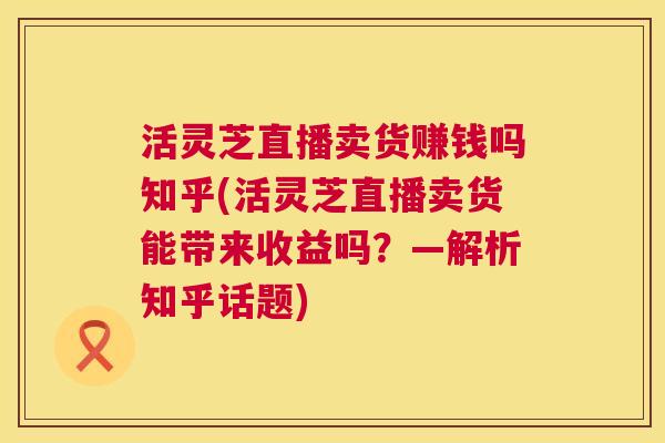 活灵芝直播卖货赚钱吗知乎(活灵芝直播卖货能带来收益吗?—解析知乎话题) 第1张 活灵芝直播卖货赚钱吗知乎(活灵芝直播卖货能带来收益吗?—解析知乎话题) 第1张