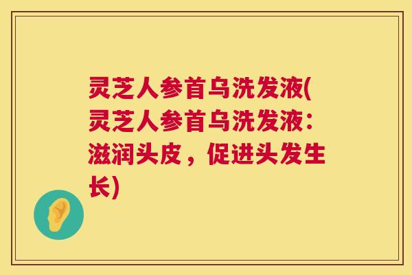 灵芝人参首乌洗发液(灵芝人参首乌洗发液:滋润头皮,促进头发生长) 第1张 灵芝人参首乌洗发液(灵芝人参首乌洗发液:滋润头皮,促进头发生长) 第1张