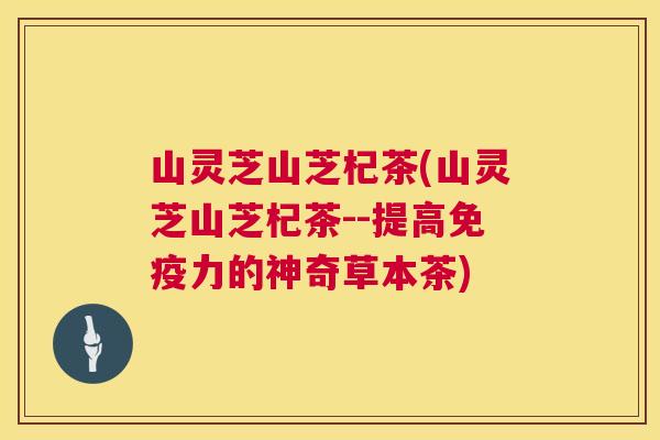 山灵芝山芝杞茶(山灵芝山芝杞茶--提高免疫力的神奇草本茶)  第1张