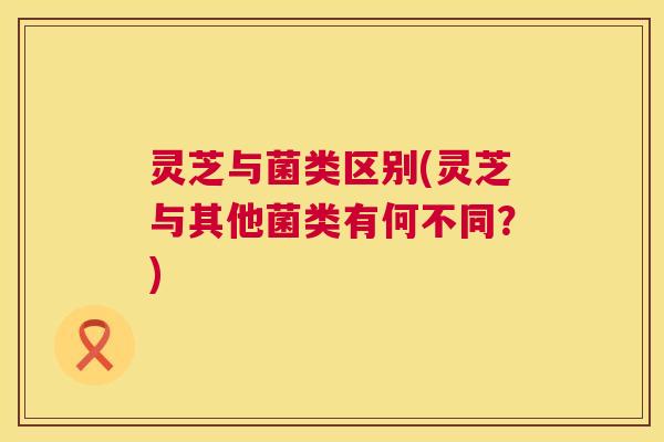 灵芝与菌类区别(灵芝与其他菌类有何不同?) 第1张 灵芝与菌类区别(灵芝与其他菌类有何不同?) 第1张