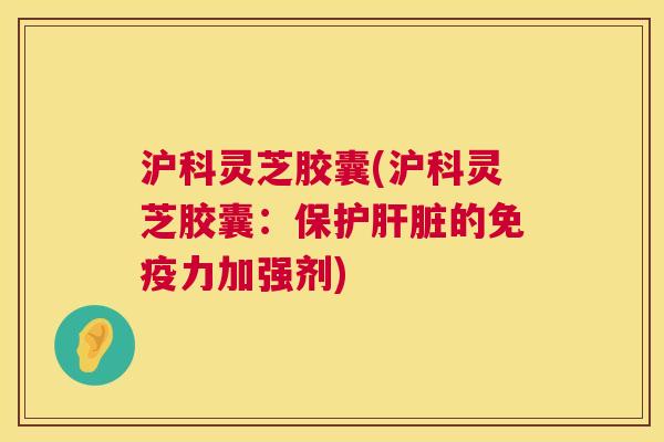 沪科灵芝胶囊(沪科灵芝胶囊:保护肝脏的免疫力加强剂) 第1张 沪科灵芝胶囊(沪科灵芝胶囊:保护肝脏的免疫力加强剂) 第1张