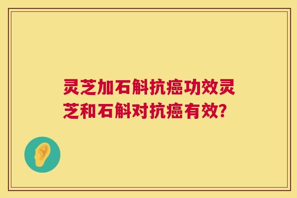 灵芝加石斛抗癌功效灵芝和石斛对抗癌有效? 第1张 灵芝加石斛抗癌功效灵芝和石斛对抗癌有效? 第1张