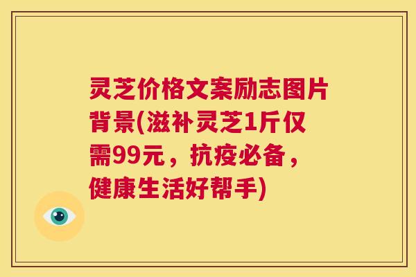 灵芝价格文案励志图片背景(滋补灵芝1斤仅需99元,抗疫必备,健康生活好帮手) 第1张 灵芝价格文案励志图片背景(滋补灵芝1斤仅需99元,抗疫必备,健康生活好帮手) 第1张