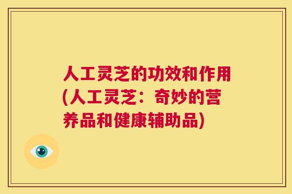 人工灵芝的功效和作用(人工灵芝:奇妙的营养品和健康辅助品) 第1张 人工灵芝的功效和作用(人工灵芝:奇妙的营养品和健康辅助品) 第1张