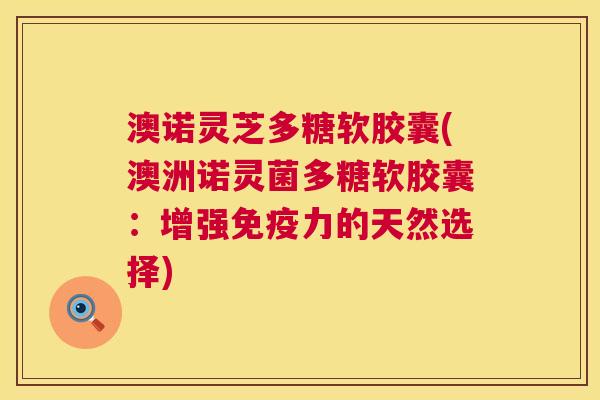 澳诺灵芝多糖软胶囊(澳洲诺灵菌多糖软胶囊：增强免疫力的天然选择)  第1张