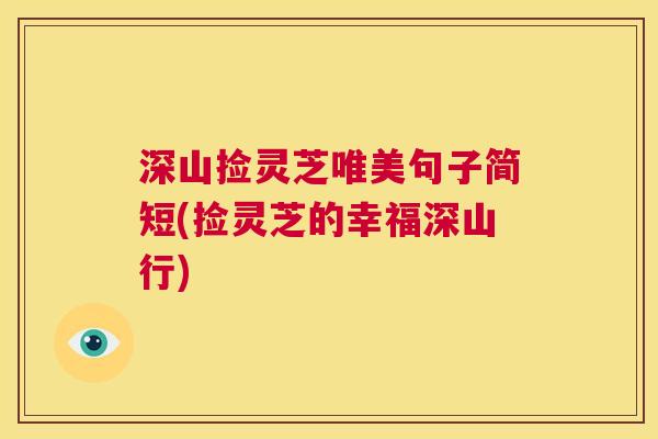 深山捡灵芝唯美句子简短(捡灵芝的幸福深山行) 第1张 深山捡灵芝唯美句子简短(捡灵芝的幸福深山行) 第1张