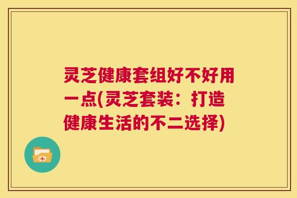 灵芝健康套组好不好用一点(灵芝套装:打造健康生活的不二选择) 第1张 灵芝健康套组好不好用一点(灵芝套装:打造健康生活的不二选择) 第1张