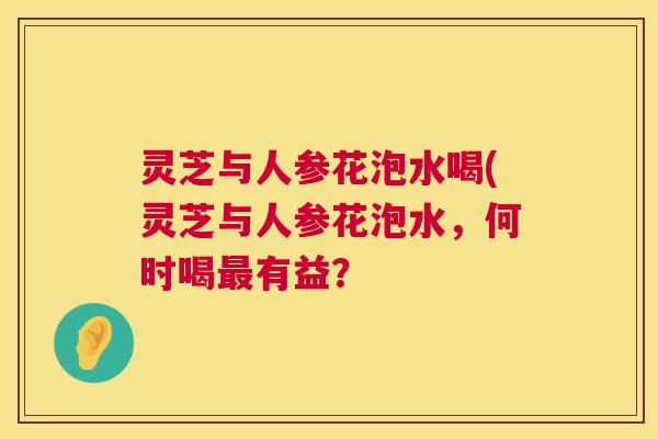 灵芝与人参花泡水喝(灵芝与人参花泡水,何时喝最有益? 第1张 灵芝与人参花泡水喝(灵芝与人参花泡水,何时喝最有益? 第1张
