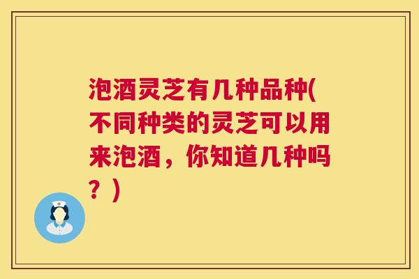 泡酒灵芝有几种品种(不同种类的灵芝可以用来泡酒,你知道几种吗?) 第1张 泡酒灵芝有几种品种(不同种类的灵芝可以用来泡酒,你知道几种吗?) 第1张