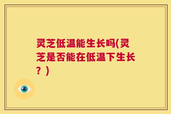灵芝低温能生长吗(灵芝是否能在低温下生长？)  第1张